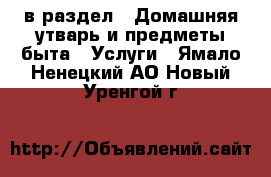  в раздел : Домашняя утварь и предметы быта » Услуги . Ямало-Ненецкий АО,Новый Уренгой г.